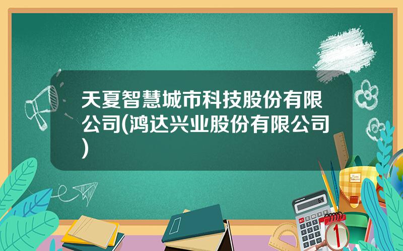 天夏智慧城市科技股份有限公司(鸿达兴业股份有限公司)