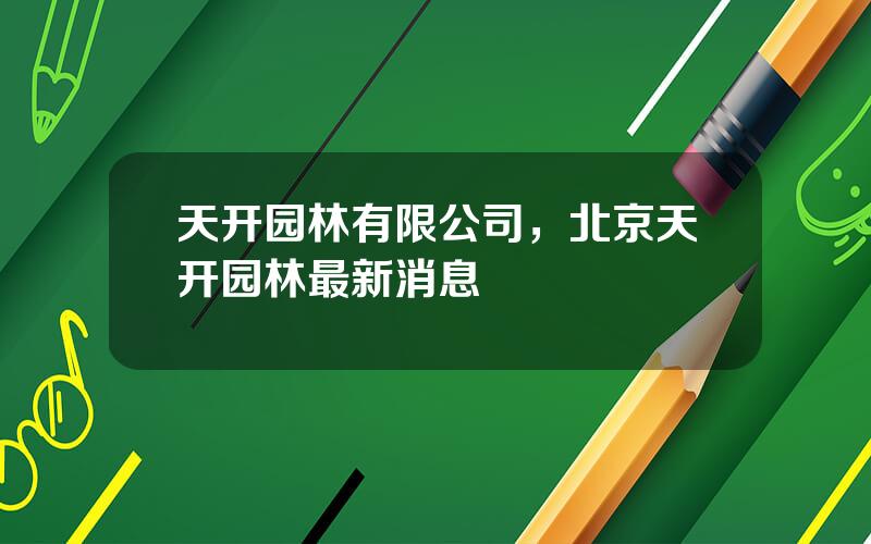 天开园林有限公司，北京天开园林最新消息