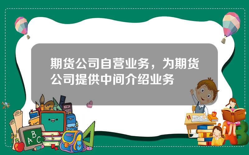期货公司自营业务，为期货公司提供中间介绍业务