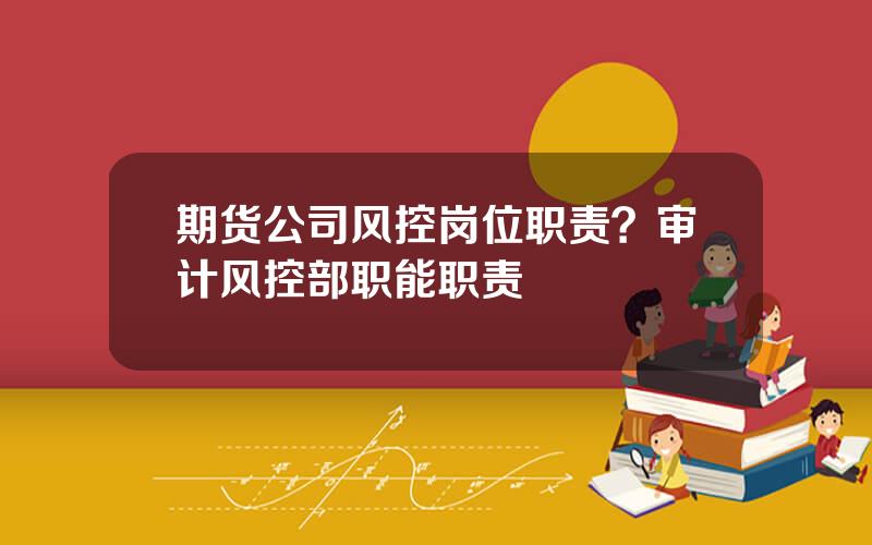 期货公司风控岗位职责？审计风控部职能职责