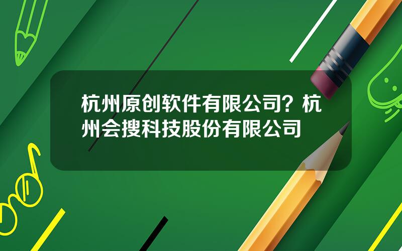 杭州原创软件有限公司？杭州会搜科技股份有限公司