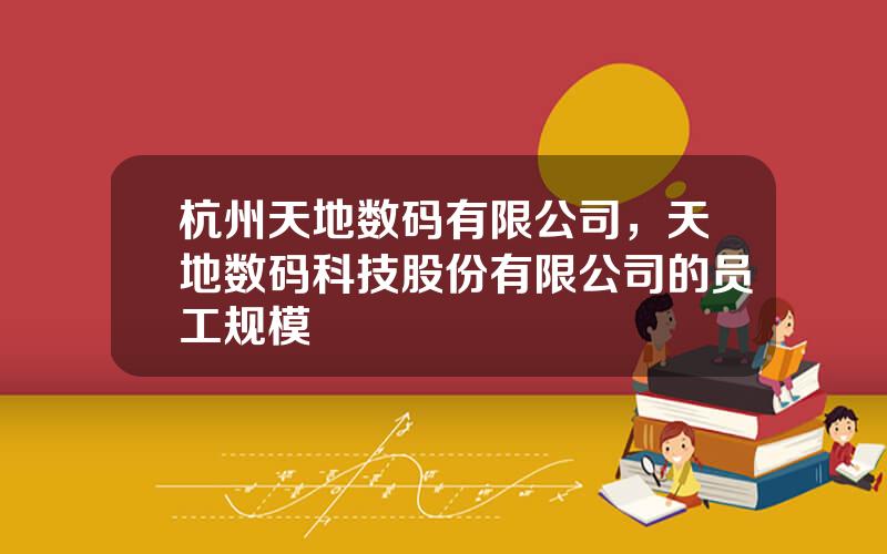 杭州天地数码有限公司，天地数码科技股份有限公司的员工规模