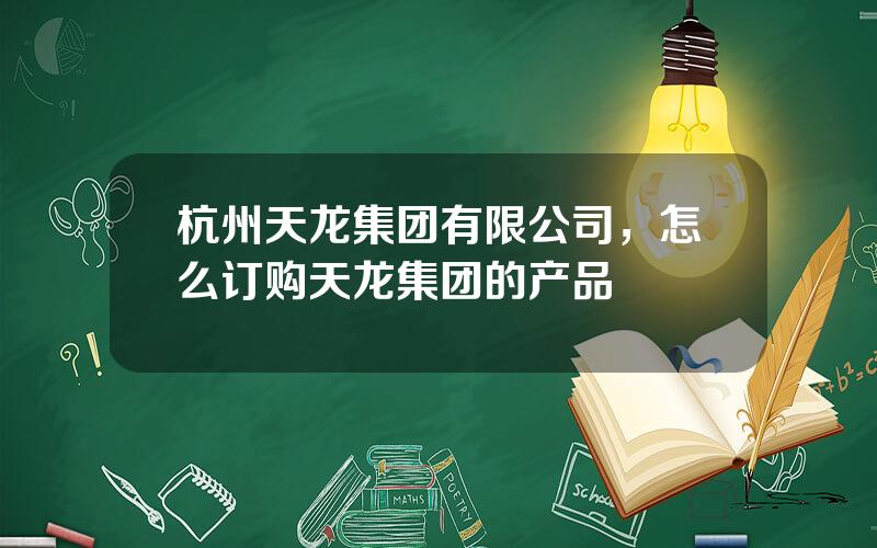 杭州天龙集团有限公司，怎么订购天龙集团的产品