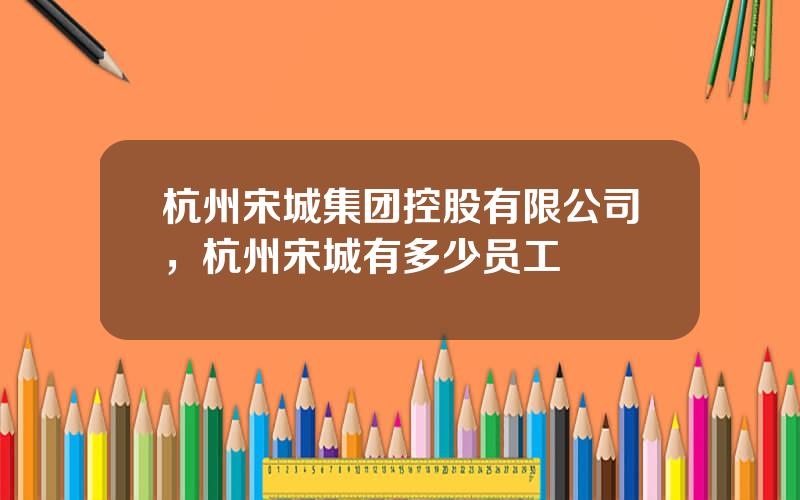 杭州宋城集团控股有限公司，杭州宋城有多少员工