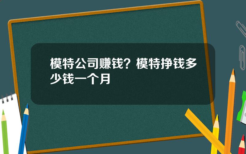模特公司赚钱？模特挣钱多少钱一个月