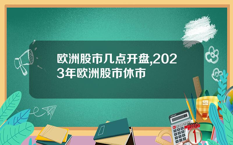 欧洲股市几点开盘,2023年欧洲股市休市
