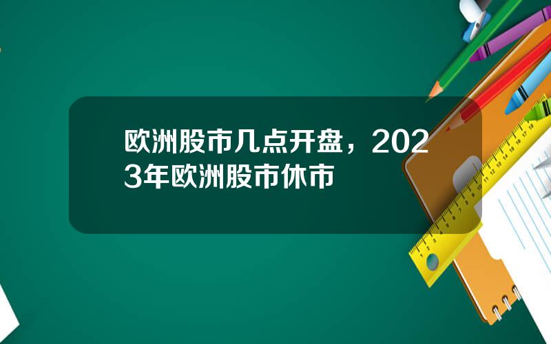 欧洲股市几点开盘，2023年欧洲股市休市