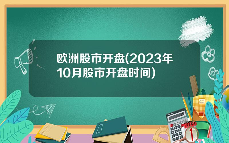 欧洲股市开盘(2023年10月股市开盘时间)