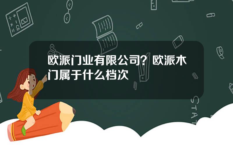 欧派门业有限公司？欧派木门属于什么档次