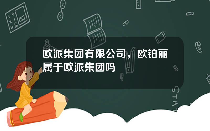欧派集团有限公司，欧铂丽属于欧派集团吗