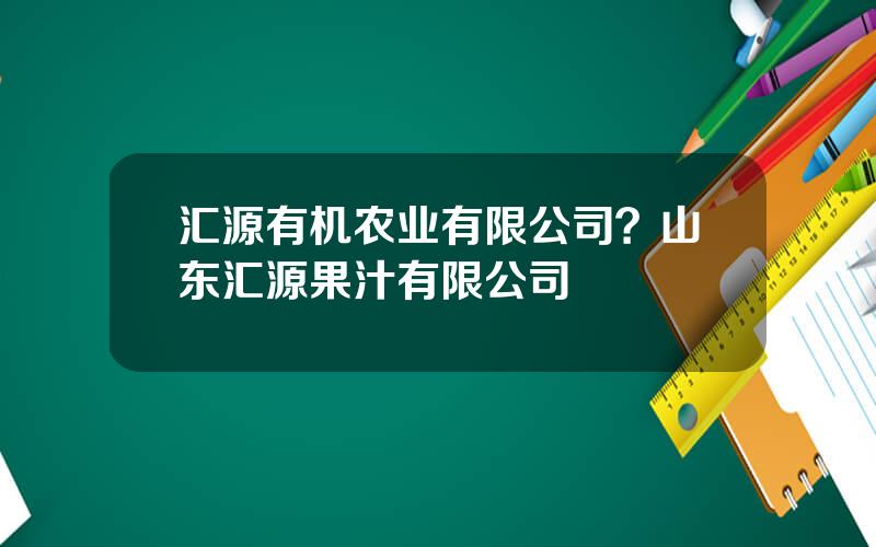 汇源有机农业有限公司？山东汇源果汁有限公司