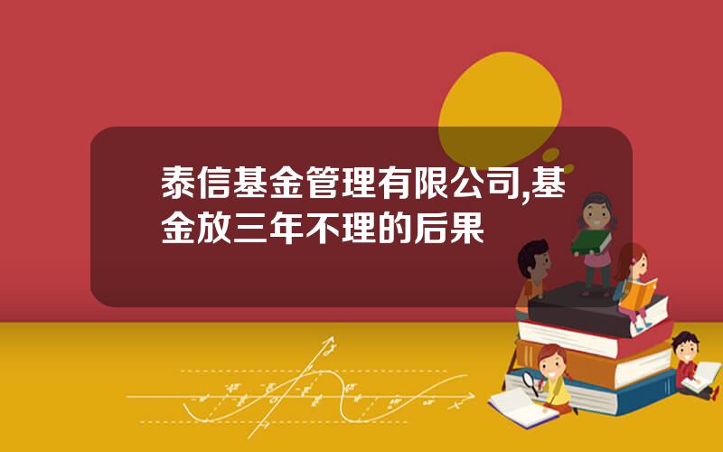 泰信基金管理有限公司,基金放三年不理的后果