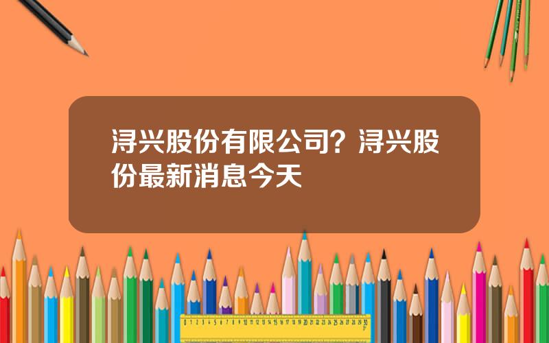 浔兴股份有限公司？浔兴股份最新消息今天