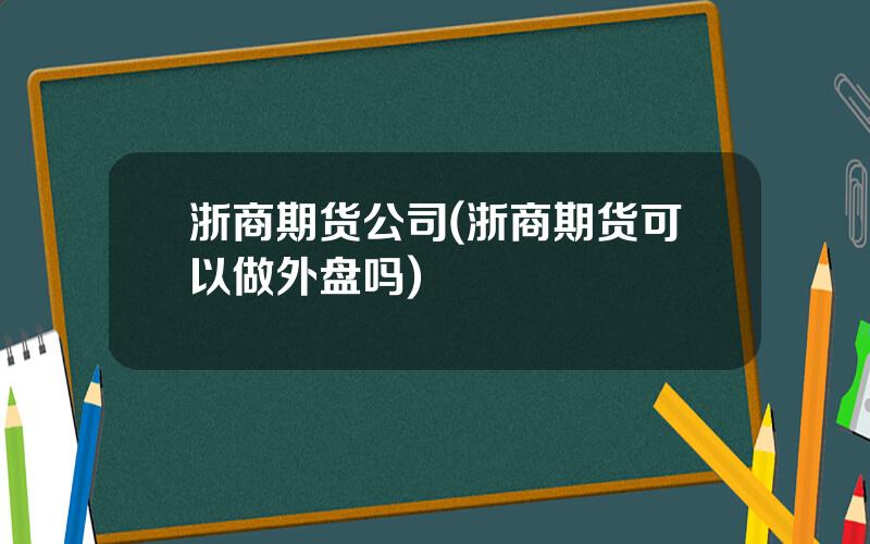 浙商期货公司(浙商期货可以做外盘吗)
