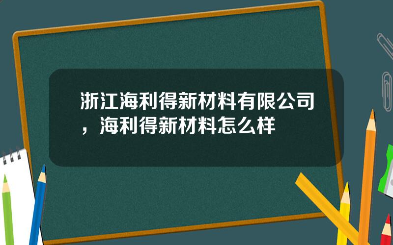 浙江海利得新材料有限公司，海利得新材料怎么样
