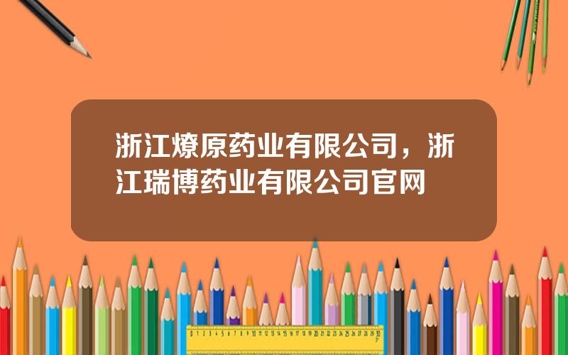 浙江燎原药业有限公司，浙江瑞博药业有限公司官网