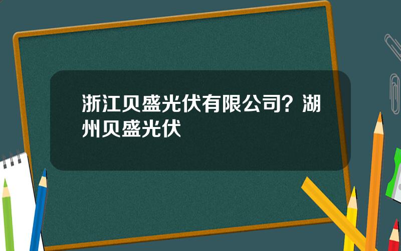 浙江贝盛光伏有限公司？湖州贝盛光伏