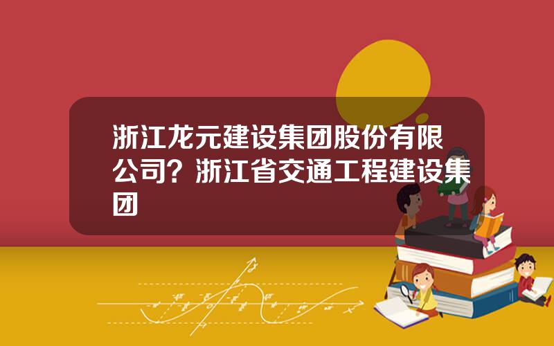 浙江龙元建设集团股份有限公司？浙江省交通工程建设集团