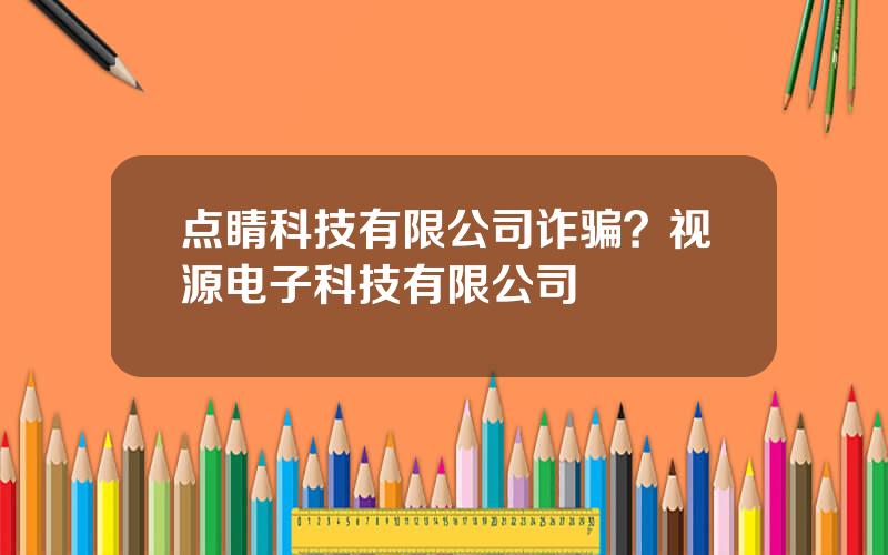 点睛科技有限公司诈骗？视源电子科技有限公司