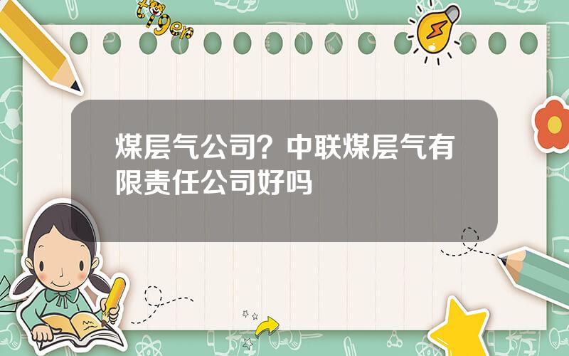 煤层气公司？中联煤层气有限责任公司好吗