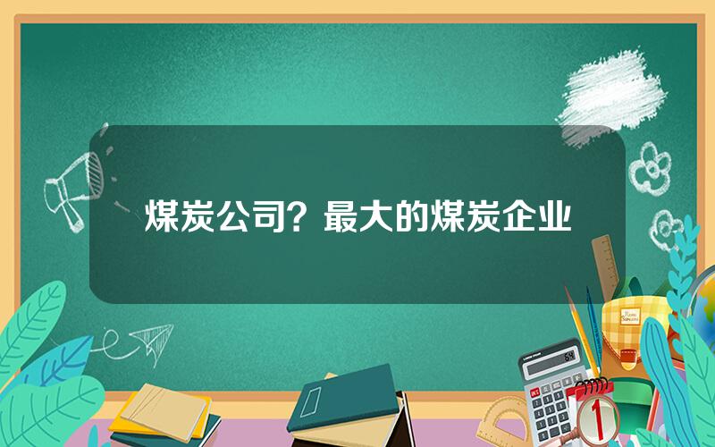 煤炭公司？最大的煤炭企业