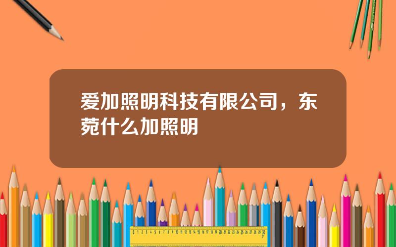 爱加照明科技有限公司，东菀什么加照明