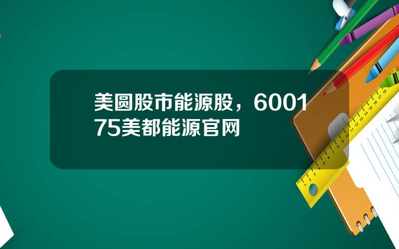美圆股市能源股，600175美都能源官网